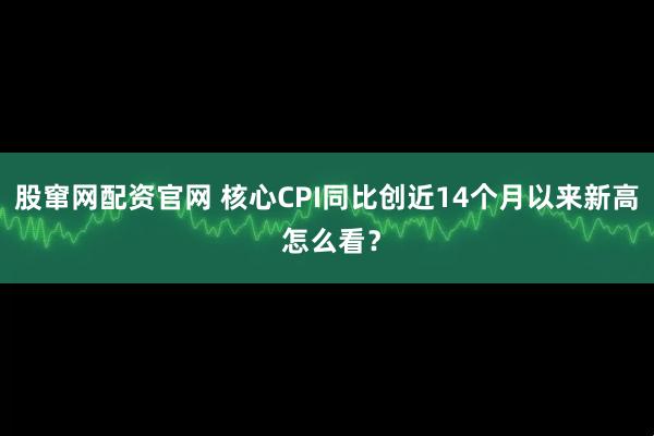股窜网配资官网 核心CPI同比创近14个月以来新高 怎么看？