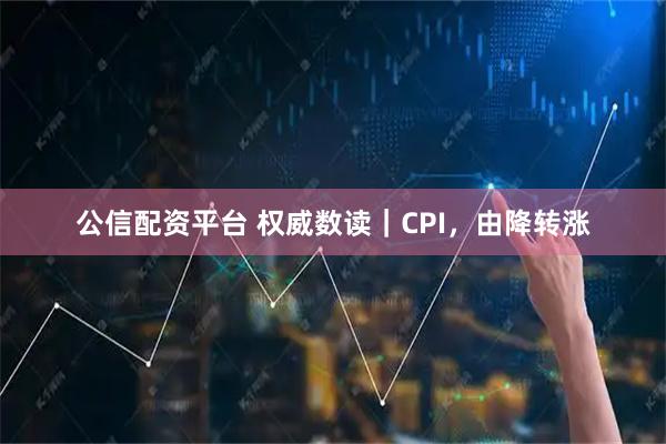 公信配资平台 权威数读｜CPI，由降转涨