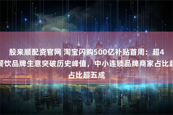 股来顺配资官网 淘宝闪购500亿补贴首周：超4千个餐饮品牌生意突破历史峰值，中小连锁品牌商家占比超五成