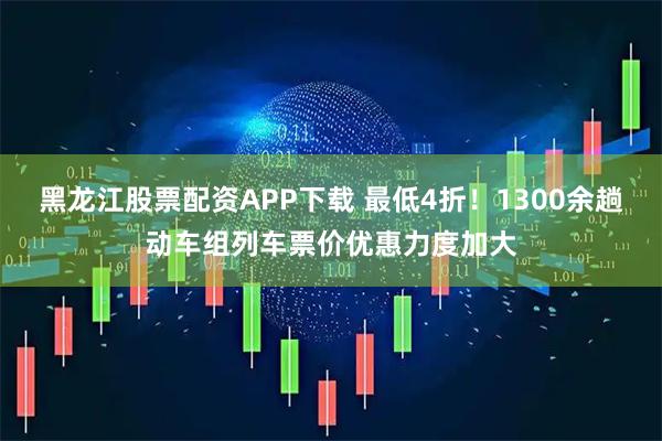 黑龙江股票配资APP下载 最低4折!1300余趟动车组列车票价优惠力度加大