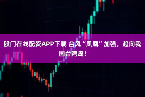 股门在线配资APP下载 台风“凤凰”加强,趋向我国台湾岛!