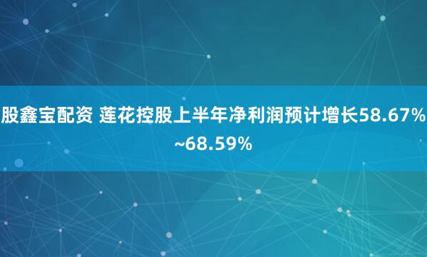 股鑫宝配资 莲花控股上半年净利润预计增长58.67%~68.59%