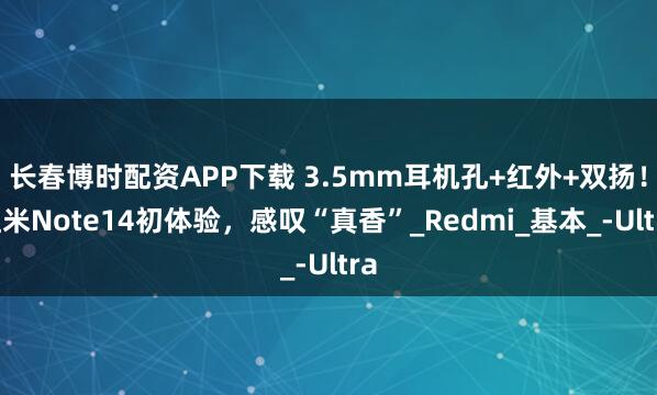 长春博时配资APP下载 3.5mm耳机孔+红外+双扬!红米Note14初体验,感叹“真香”_Redmi_基本_-Ultra
