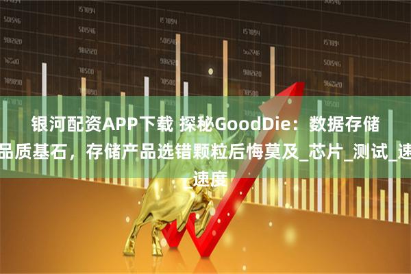 银河配资APP下载 探秘GoodDie：数据存储的品质基石，存储产品选错颗粒后悔莫及_芯片_测试_速度