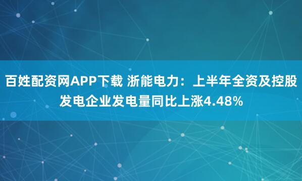 百姓配资网APP下载 浙能电力：上半年全资及控股发电企业发电量同比上涨4.48%