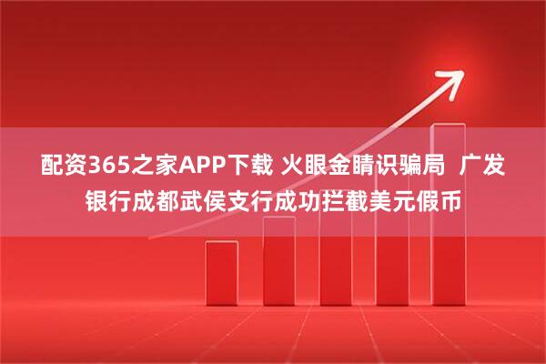 配资365之家APP下载 火眼金睛识骗局  广发银行成都武侯支行成功拦截美元假币