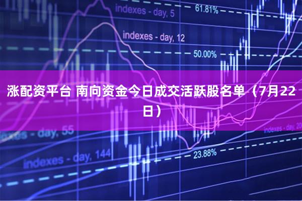涨配资平台 南向资金今日成交活跃股名单(7月22日)