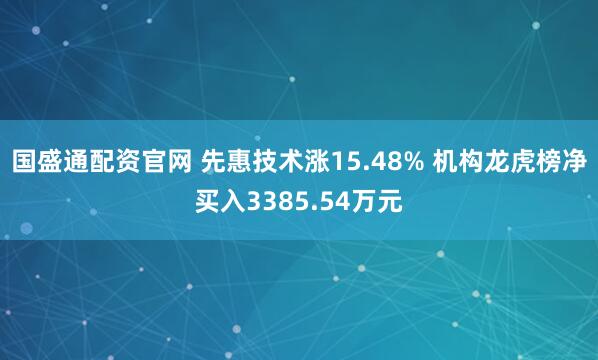 国盛通配资官网 先惠技术涨15.48% 机构龙虎榜净买入3385.54万元
