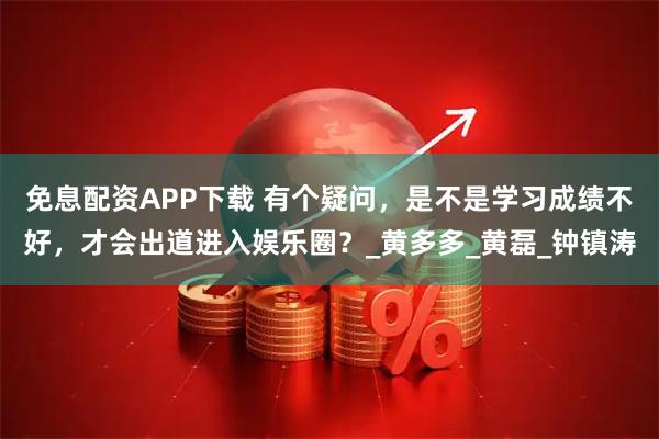 免息配资APP下载 有个疑问,是不是学习成绩不好,才会出道进入娱乐圈?_黄多多_黄磊_钟镇涛