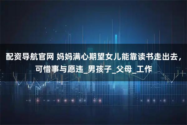 配资导航官网 妈妈满心期望女儿能靠读书走出去,可惜事与愿违_男孩子_父母_工作