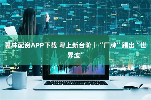翼林配资APP下载 粤上新台阶丨“厂牌”踢出“世界波”