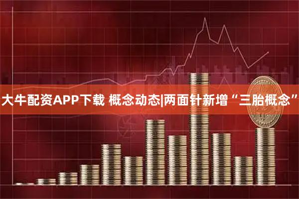 大牛配资APP下载 概念动态|两面针新增“三胎概念”