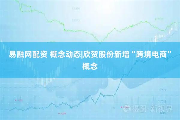 易融网配资 概念动态|欣贺股份新增“跨境电商”概念