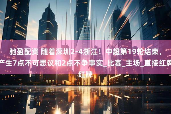 驰盈配资 随着深圳2-4浙江！中超第19轮结束，产生7点不可思议和2点不争事实_比赛_主场_直接红牌