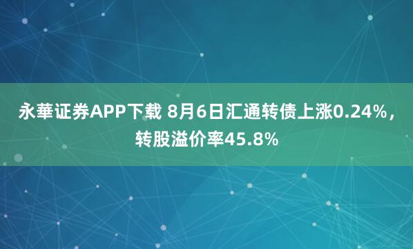 永華证券APP下载 8月6日汇通转债上涨0.24%，转股溢价率45.8%
