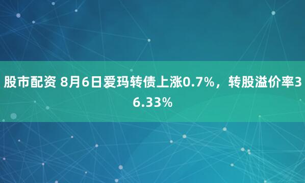 股市配资 8月6日爱玛转债上涨0.7%，转股溢价率36.33%