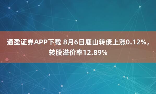 通盈证券APP下载 8月6日鹿山转债上涨0.12%，转股溢价率12.89%