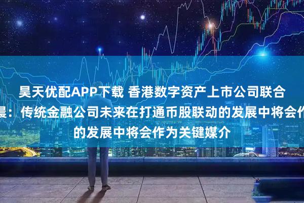 昊天优配APP下载 香港数字资产上市公司联合会会长张华晨：传统金融公司未来在打通币股联动的发展中将会作为关键媒介