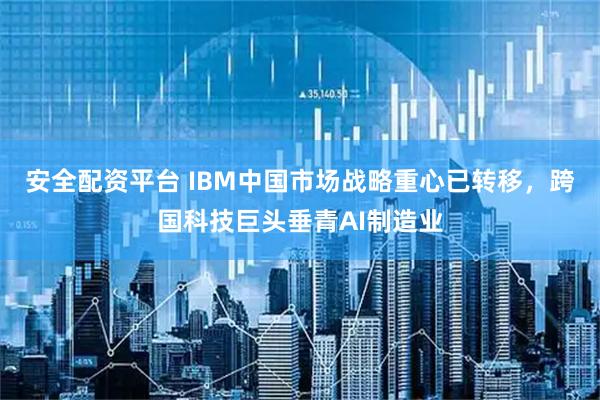 安全配资平台 IBM中国市场战略重心已转移,跨国科技巨头垂青AI制造业
