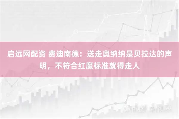 启远网配资 费迪南德:送走奥纳纳是贝拉达的声明,不符合红魔标准就得走人