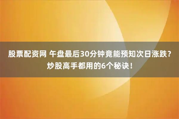 股票配资网 午盘最后30分钟竟能预知次日涨跌?炒股高手都用的6个秘诀!