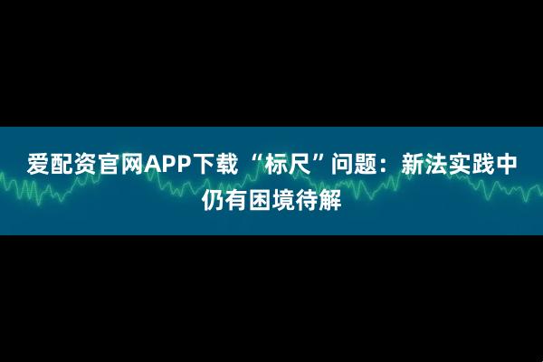 爱配资官网APP下载 “标尺”问题:新法实践中仍有困境待解