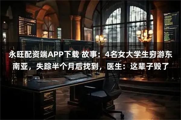 永旺配资端APP下载 故事:4名女大学生穷游东南亚,失踪半个月后找到,医生:这辈子毁了