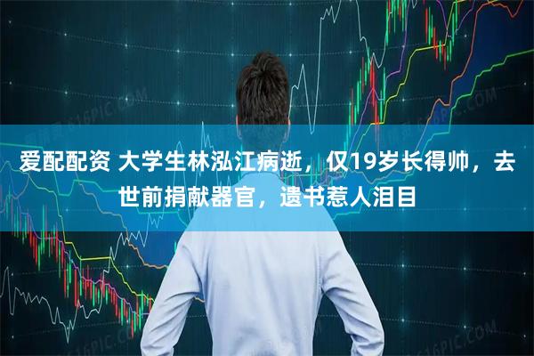 爱配配资 大学生林泓江病逝,仅19岁长得帅,去世前捐献器官,遗书惹人泪目