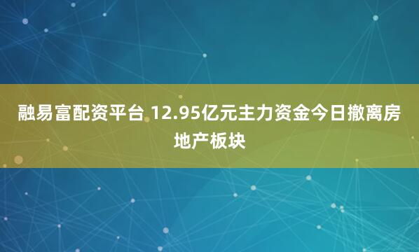 融易富配资平台 12.95亿元主力资金今日撤离房地产板块