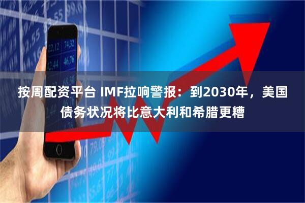 按周配资平台 IMF拉响警报:到2030年,美国债务状况将比意大利和希腊更糟