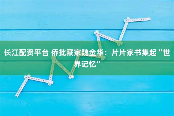 长江配资平台 侨批藏家魏金华：片片家书集起“世界记忆”