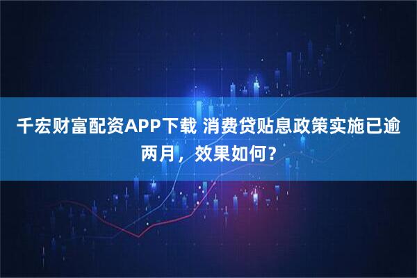 千宏财富配资APP下载 消费贷贴息政策实施已逾两月，效果如何？