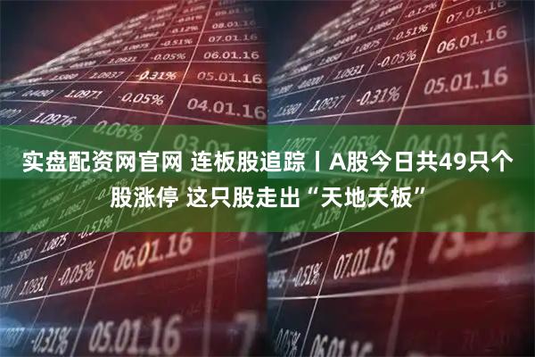 实盘配资网官网 连板股追踪丨A股今日共49只个股涨停 这只股走出“天地天板”