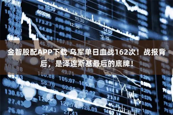 金智股配APP下载 乌军单日血战162次！战报背后，是泽连斯基最后的底牌！