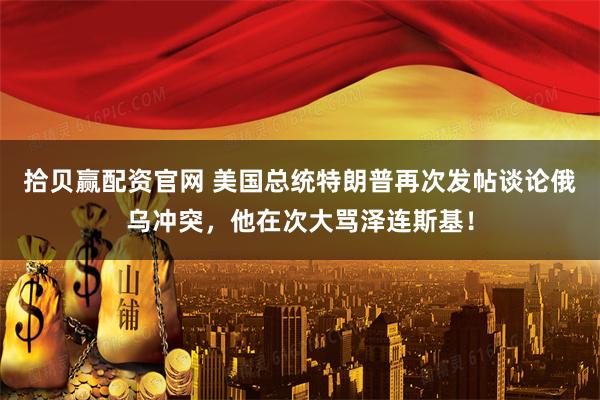 拾贝赢配资官网 美国总统特朗普再次发帖谈论俄乌冲突，他在次大骂泽连斯基！