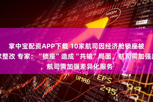 掌中宝配资APP下载 10家航司因经济舱锁座被约谈并要求整改 专家：“锁座”造成“共输”局面，航司需加强差异化服务