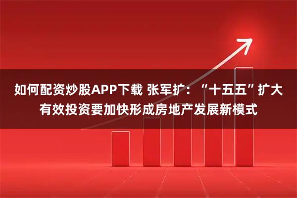 如何配资炒股APP下载 张军扩：“十五五”扩大有效投资要加快形成房地产发展新模式
