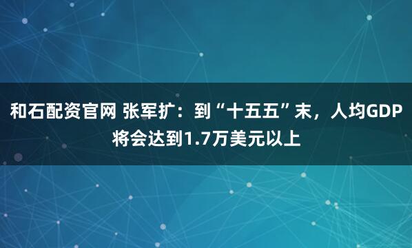 和石配资官网 张军扩：到“十五五”末，人均GDP将会达到1.7万美元以上
