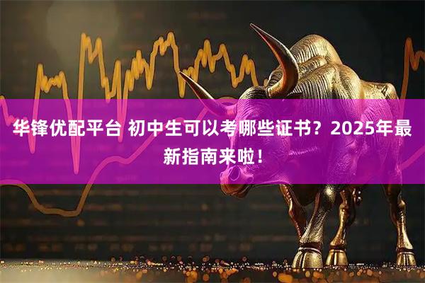 华锋优配平台 初中生可以考哪些证书?2025年最新指南来啦!