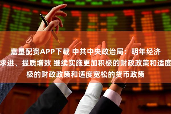 嘉垦配资APP下载 中共中央政治局:明年经济工作要坚持稳中求进、提质增效 继续实施更加积极的财政政策和适度宽松的货币政策