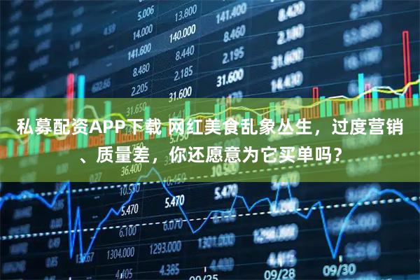 私募配资APP下载 网红美食乱象丛生，过度营销、质量差，你还愿意为它买单吗？