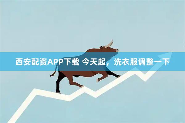 西安配资APP下载 今天起,洗衣服调整一下