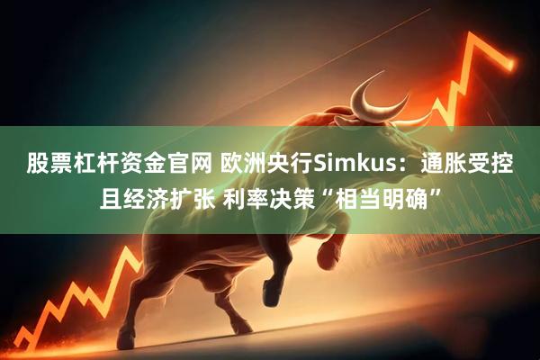 股票杠杆资金官网 欧洲央行Simkus:通胀受控且经济扩张 利率决策“相当明确”