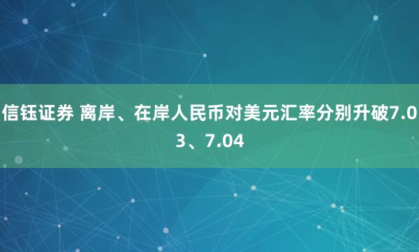 信钰证券 离岸、在岸人民币对美元汇率分别升破7.03、7.04