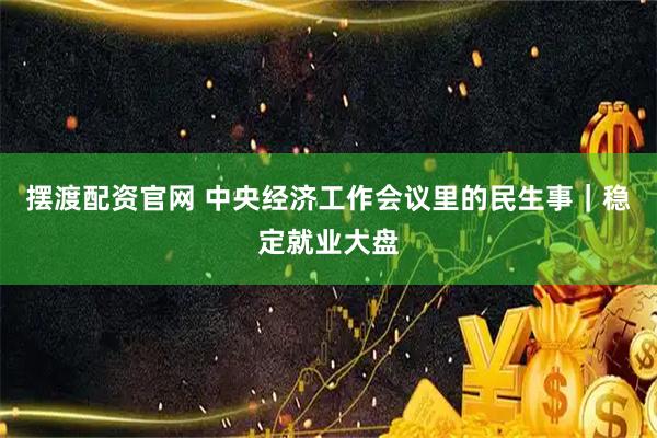 摆渡配资官网 中央经济工作会议里的民生事｜稳定就业大盘