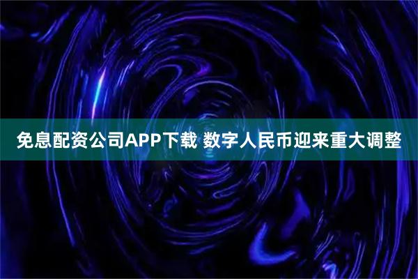 免息配资公司APP下载 数字人民币迎来重大调整