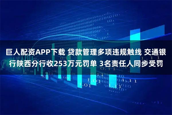 巨人配资APP下载 贷款管理多项违规触线 交通银行陕西分行收253万元罚单 3名责任人同步受罚