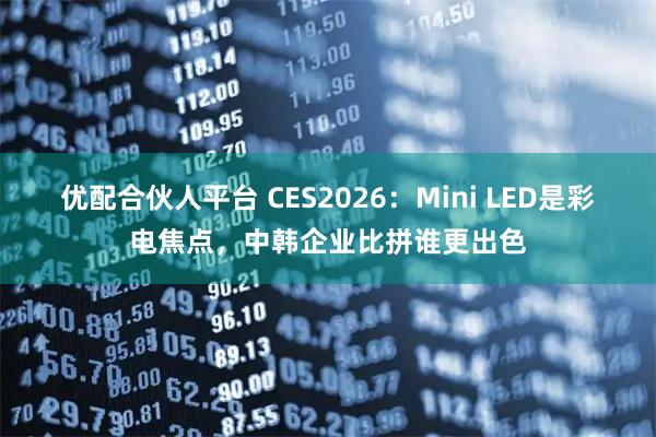优配合伙人平台 CES2026：Mini LED是彩电焦点，中韩企业比拼谁更出色