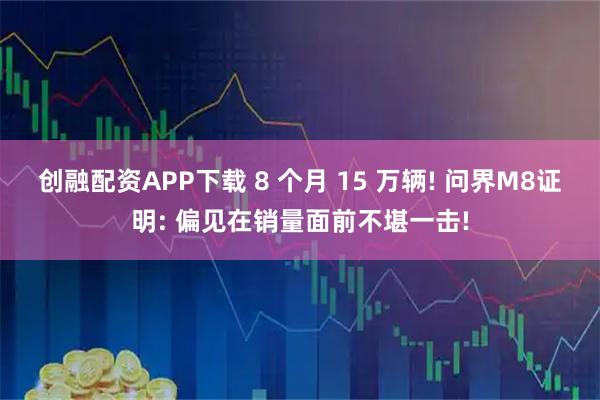创融配资APP下载 8 个月 15 万辆! 问界M8证明: 偏见在销量面前不堪一击!