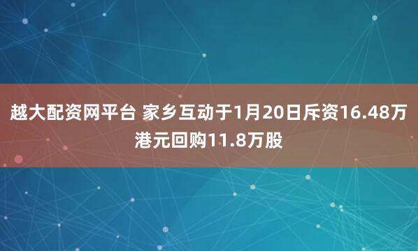 越大配资网平台 家乡互动于1月20日斥资16.48万港元回购11.8万股